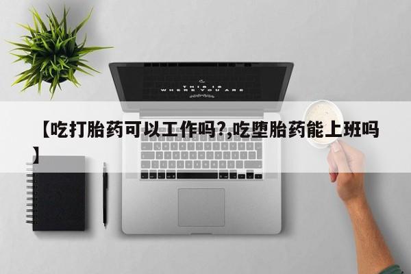 买打胎药米非司酮片流产药微信买【吃打胎药可以工作吗?,吃堕胎药能上班吗】