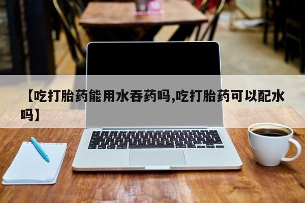 买打胎药米非司酮片流产药微信买【吃打胎药能用水吞药吗,吃打胎药可以配水吗】