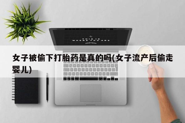 买打胎药米非司酮片流产药微信买女子被偷下打胎药是真的吗(女子流产后偷走婴儿)
