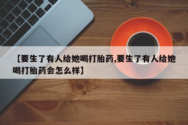 买打胎药米非司酮片流产药微信买【要生了有人给她喝打胎药,要生了有人给她喝打胎药会怎么样】
