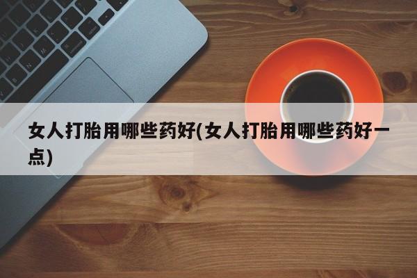 买打胎药米非司酮片流产药微信买女人打胎用哪些药好(女人打胎用哪些药好一点)