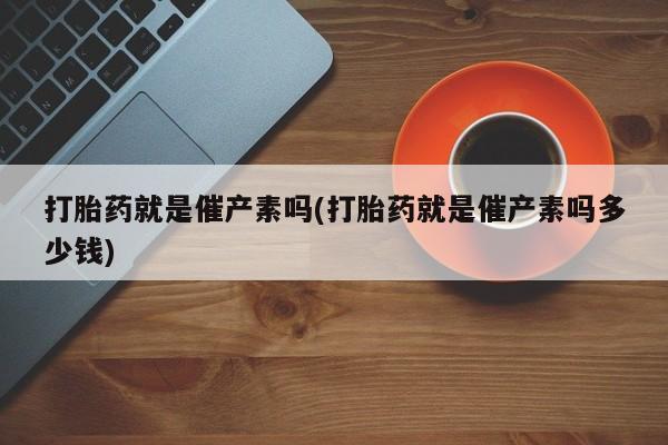 买打胎药米非司酮片流产药微信买打胎药就是催产素吗(打胎药就是催产素吗多少钱)