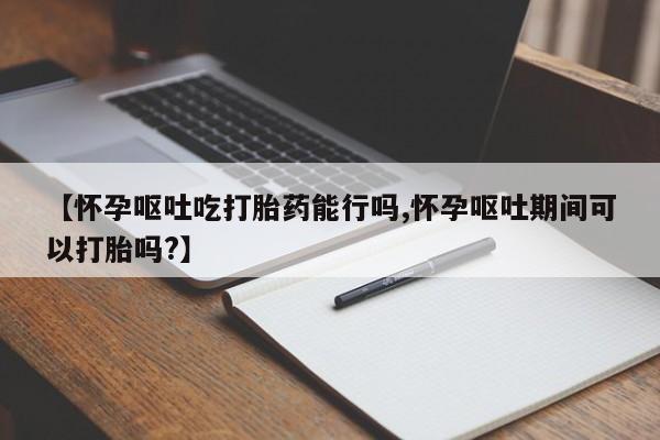买打胎药米非司酮片流产药微信买【怀孕呕吐吃打胎药能行吗,怀孕呕吐期间可以打胎吗?】