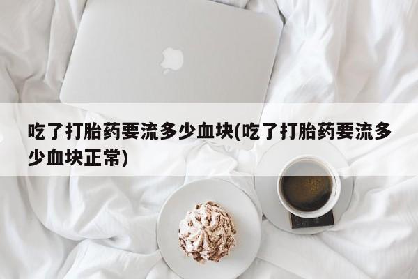 买打胎药米非司酮片流产药微信买吃了打胎药要流多少血块(吃了打胎药要流多少血块正常)