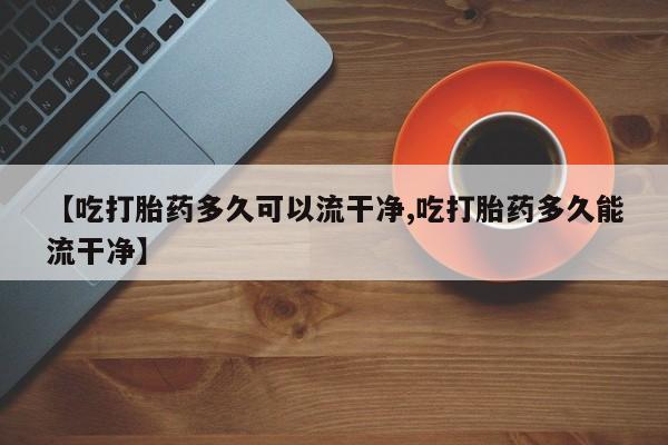 买打胎药米非司酮片流产药微信买【吃打胎药多久可以流干净,吃打胎药多久能流干净】