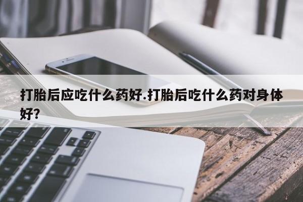 买打胎药米非司酮片流产药微信买打胎后应吃什么药好.打胎后吃什么药对身体好？