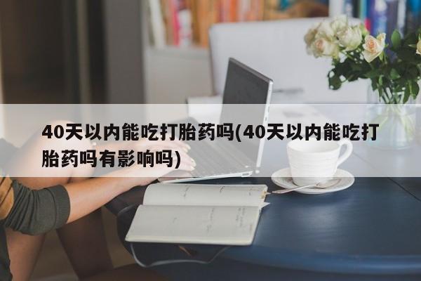 买打胎药米非司酮片流产药微信买40天以内能吃打胎药吗(40天以内能吃打胎药吗有影响吗)