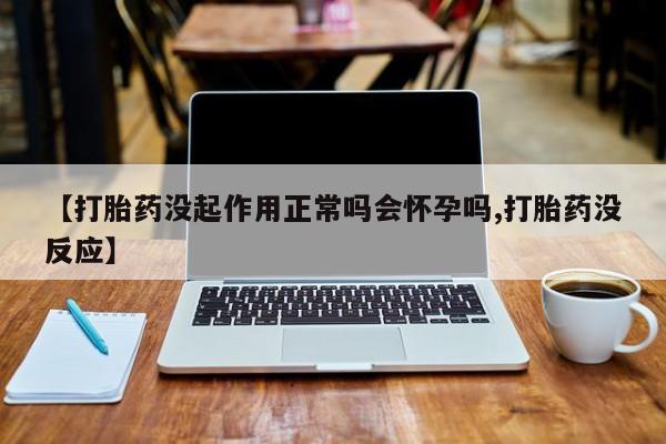 买打胎药米非司酮片流产药微信买【打胎药没起作用正常吗会怀孕吗,打胎药没反应】