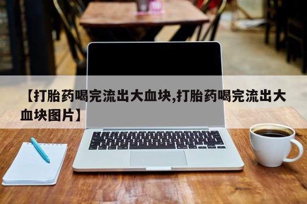 买打胎药米非司酮片流产药微信买【打胎药喝完流出大血块,打胎药喝完流出大血块图片】