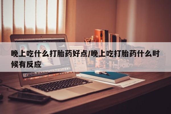 买打胎药米非司酮片流产药微信买晚上吃什么打胎药好点/晚上吃打胎药什么时候有反应