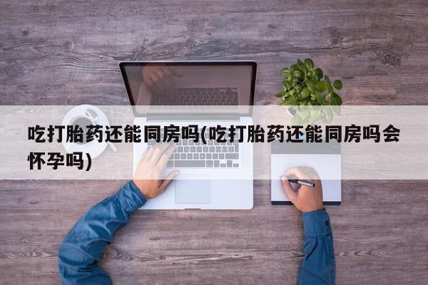 买打胎药米非司酮片流产药微信买吃打胎药还能同房吗(吃打胎药还能同房吗会怀孕吗)