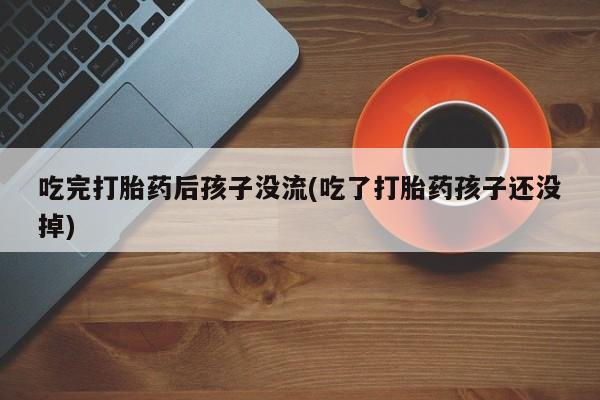 买打胎药米非司酮片流产药微信买吃完打胎药后孩子没流(吃了打胎药孩子还没掉)