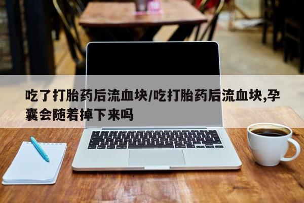 买打胎药米非司酮片流产药微信买吃了打胎药后流血块/吃打胎药后流血块,孕囊会随着掉下来吗