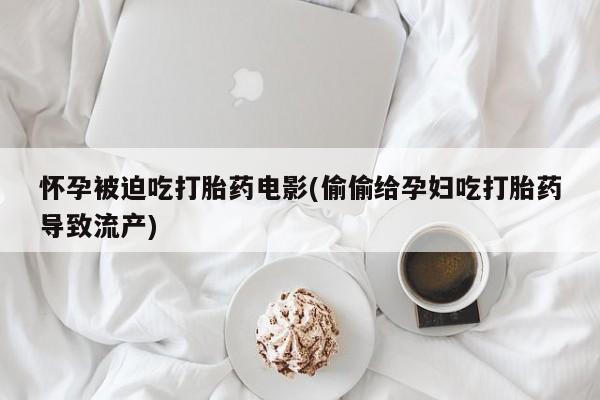 买打胎药米非司酮片流产药微信买怀孕被迫吃打胎药电影(偷偷给孕妇吃打胎药导致流产)