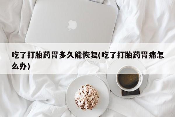 买打胎药米非司酮片流产药微信买吃了打胎药胃多久能恢复(吃了打胎药胃痛怎么办)