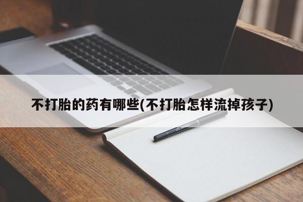 买打胎药米非司酮片流产药微信买不打胎的药有哪些(不打胎怎样流掉孩子)