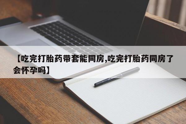 买打胎药米非司酮片流产药微信买【吃完打胎药带套能同房,吃完打胎药同房了会怀孕吗】