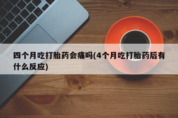买打胎药米非司酮片流产药微信买四个月吃打胎药会痛吗(4个月吃打胎药后有什么反应)
