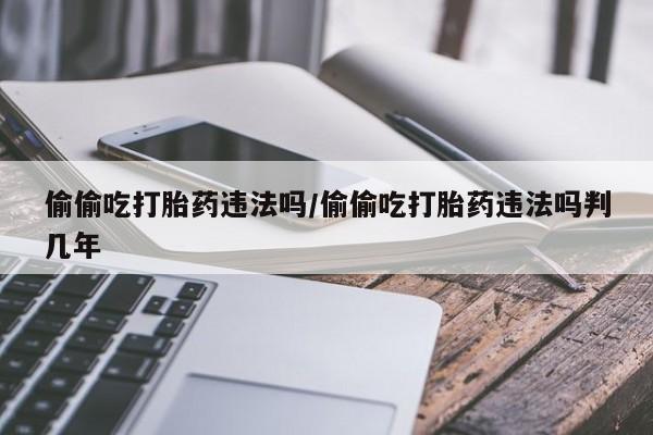 买打胎药米非司酮片流产药微信买偷偷吃打胎药违法吗/偷偷吃打胎药违法吗判几年