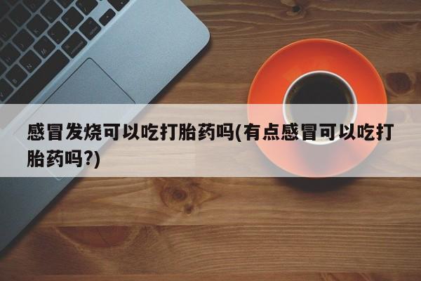 买打胎药米非司酮片流产药微信买感冒发烧可以吃打胎药吗(有点感冒可以吃打胎药吗?)