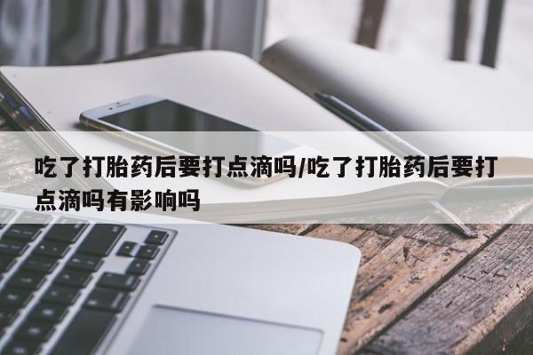 买打胎药米非司酮片流产药微信买吃了打胎药后要打点滴吗/吃了打胎药后要打点滴吗有影响吗
