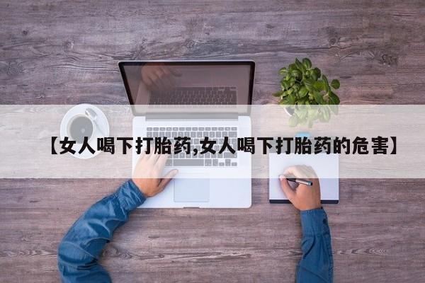 买打胎药米非司酮片流产药微信买【女人喝下打胎药,女人喝下打胎药的危害】