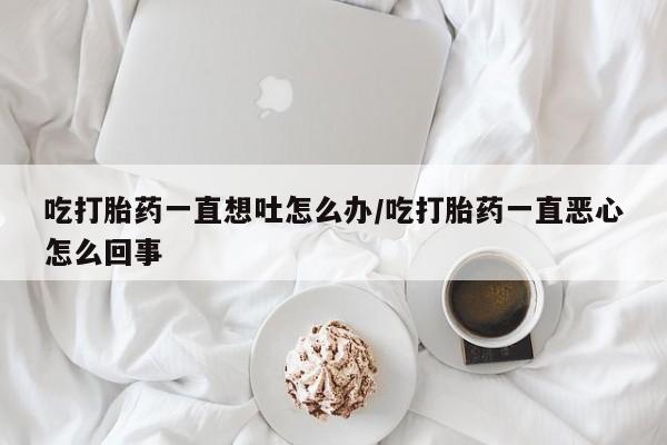 买打胎药米非司酮片流产药微信买吃打胎药一直想吐怎么办/吃打胎药一直恶心怎么回事