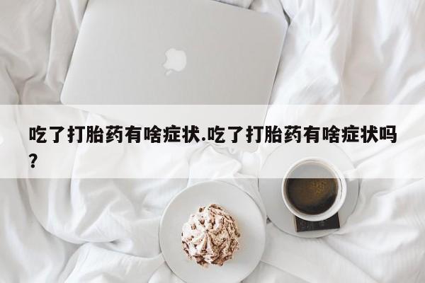 买打胎药米非司酮片流产药微信买吃了打胎药有啥症状.吃了打胎药有啥症状吗？