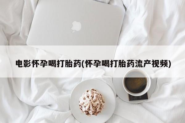 买打胎药米非司酮片流产药微信买电影怀孕喝打胎药(怀孕喝打胎药流产视频)