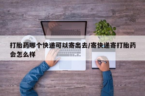 买打胎药米非司酮片流产药微信买打胎药哪个快递可以寄出去/寄快递寄打胎药会怎么样