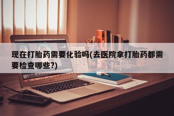 买打胎药米非司酮片流产药微信买现在打胎药需要化验吗(去医院拿打胎药都需要检查哪些?)