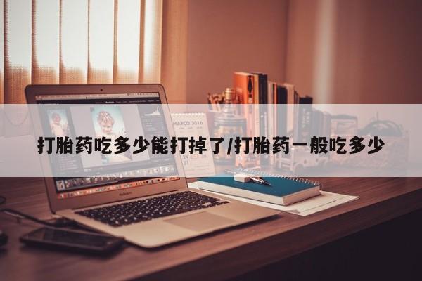 买打胎药米非司酮片流产药微信买打胎药吃多少能打掉了/打胎药一般吃多少