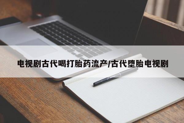 买打胎药米非司酮片流产药微信买电视剧古代喝打胎药流产/古代堕胎电视剧