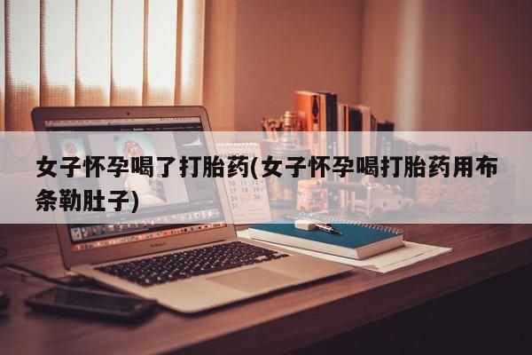 买打胎药米非司酮片流产药微信买女子怀孕喝了打胎药(女子怀孕喝打胎药用布条勒肚子)