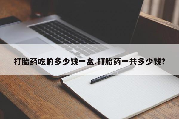 买打胎药米非司酮片流产药微信买打胎药吃的多少钱一盒.打胎药一共多少钱？