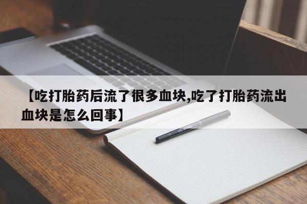 买打胎药米非司酮片流产药微信买【吃打胎药后流了很多血块,吃了打胎药流出血块是怎么回事】