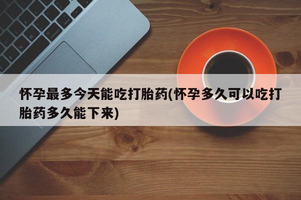 买打胎药米非司酮片流产药微信买怀孕最多今天能吃打胎药(怀孕多久可以吃打胎药多久能下来)