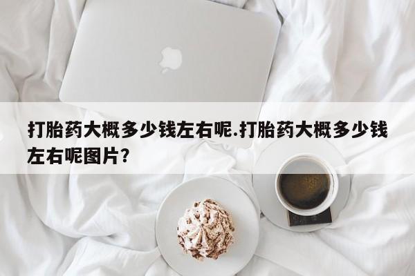 买打胎药米非司酮片流产药微信买打胎药大概多少钱左右呢.打胎药大概多少钱左右呢图片？