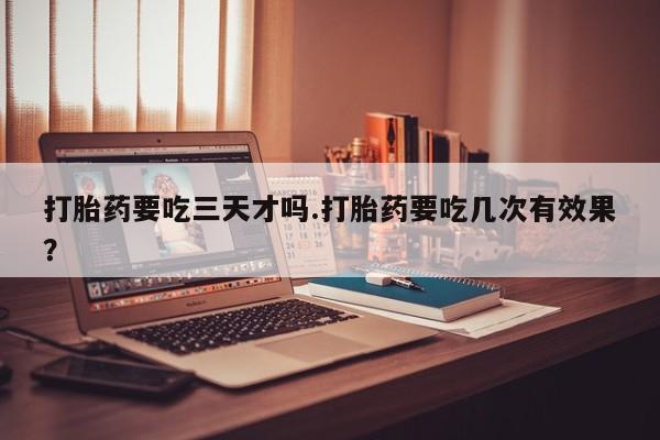买打胎药米非司酮片流产药微信买打胎药要吃三天才吗.打胎药要吃几次有效果？