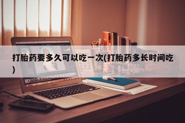 买打胎药米非司酮片流产药微信买打胎药要多久可以吃一次(打胎药多长时间吃)