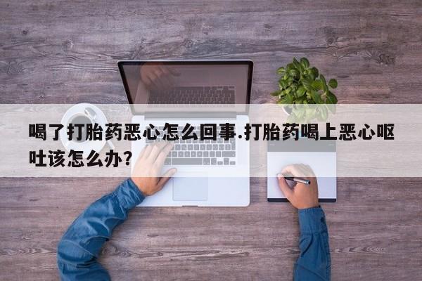 买打胎药米非司酮片流产药微信买喝了打胎药恶心怎么回事.打胎药喝上恶心呕吐该怎么办？