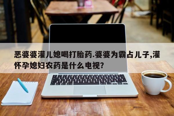 买打胎药米非司酮片流产药微信买恶婆婆灌儿媳喝打胎药.婆婆为霸占儿子,灌怀孕媳妇农药是什么电视?