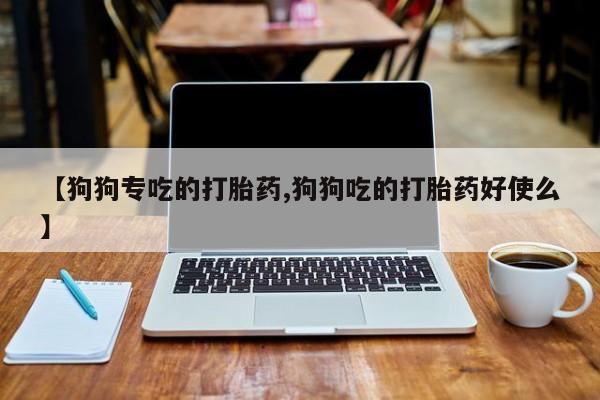 买打胎药米非司酮片流产药微信买【狗狗专吃的打胎药,狗狗吃的打胎药好使么】