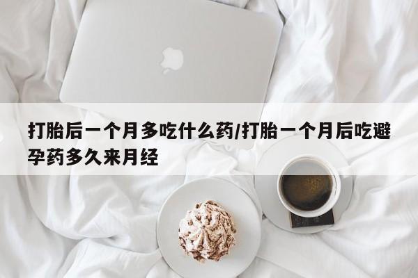 买打胎药米非司酮片流产药微信买打胎后一个月多吃什么药/打胎一个月后吃避孕药多久来月经
