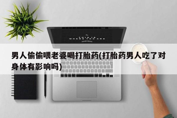 买打胎药米非司酮片流产药微信买男人偷偷喂老婆喝打胎药(打胎药男人吃了对身体有影响吗)