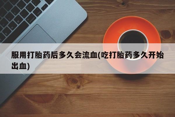 买打胎药米非司酮片流产药微信买服用打胎药后多久会流血(吃打胎药多久开始出血)