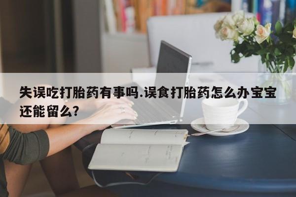 买打胎药米非司酮片流产药微信买失误吃打胎药有事吗.误食打胎药怎么办宝宝还能留么？