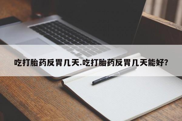 买打胎药米非司酮片流产药微信买吃打胎药反胃几天.吃打胎药反胃几天能好？