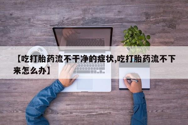 买打胎药米非司酮片流产药微信买【吃打胎药流不干净的症状,吃打胎药流不下来怎么办】