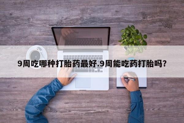 买打胎药米非司酮片流产药微信买9周吃哪种打胎药最好.9周能吃药打胎吗？